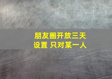 朋友圈开放三天设置 只对某一人